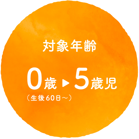 【対象年齢】0歳(生後60日以降)から5歳児まで